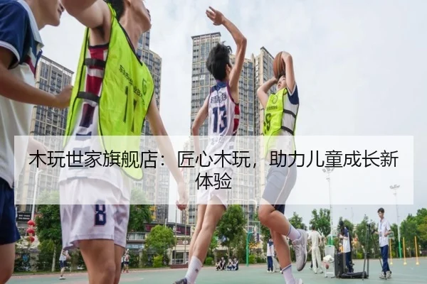 木玩世家旗舰店：匠心木玩，助力儿童成长新体验